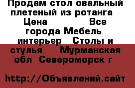 Продам стол овальный плетеный из ротанга › Цена ­ 48 650 - Все города Мебель, интерьер » Столы и стулья   . Мурманская обл.,Североморск г.